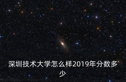 深圳技術大學怎么樣2019年分數多少