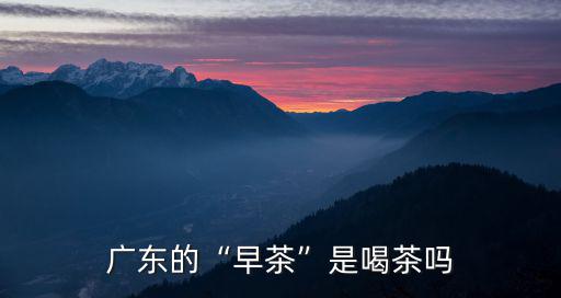 廣東喝早茶是哪里傳來的,廣東飲早茶吃的是什么東西
