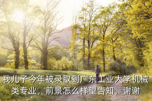 我兒子今年被錄取到廣東工業大學機械類專業，前景怎么樣望告知，謝謝