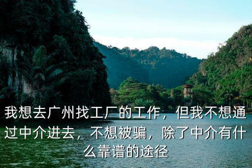 我想去廣州找工廠的工作，但我不想通過中介進去，不想被騙，除了中介有什么靠譜的途徑