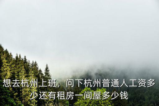 想去杭州上班，問下杭州普通人工資多少還有租房一間屋多少錢