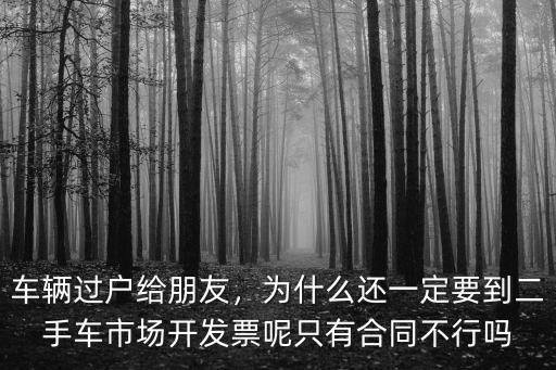 車輛過戶給朋友，為什么還一定要到二手車市場開發票呢只有合同不行嗎