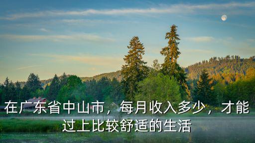 在廣東省中山市，每月收入多少，才能過上比較舒適的生活