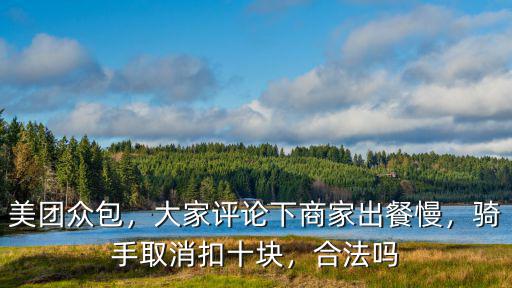美團眾包，大家評論下商家出餐慢，騎手取消扣十塊，合法嗎