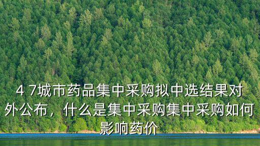 4 7城市藥品集中采購擬中選結(jié)果對外公布，什么是集中采購集中采購如何影響藥價