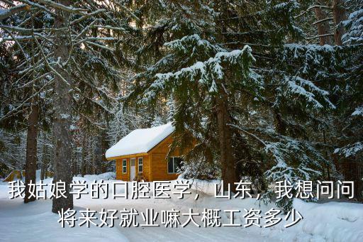 我姑娘學的口腔醫學，山東，我想問問將來好就業嘛大概工資多少