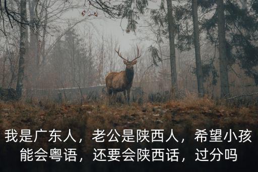 我是廣東人，老公是陜西人，希望小孩能會粵語，還要會陜西話，過分嗎