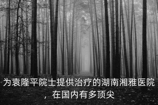 為袁隆平院士提供治療的湖南湘雅醫(yī)院，在國內(nèi)有多頂尖