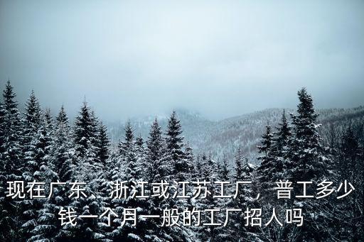 現(xiàn)在廣東、浙江或江蘇工廠，普工多少錢一個月一般的工廠招人嗎