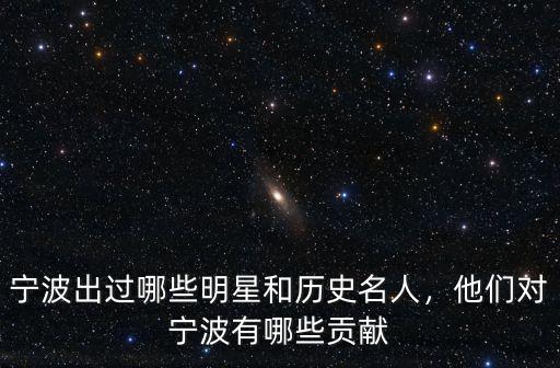 寧波出過哪些明星和歷史名人，他們對寧波有哪些貢獻