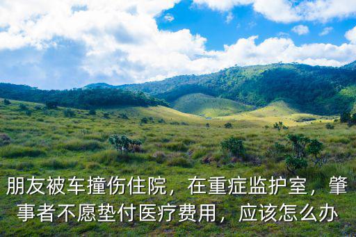 朋友被車撞傷住院，在重癥監護室，肇事者不愿墊付醫療費用，應該怎么辦