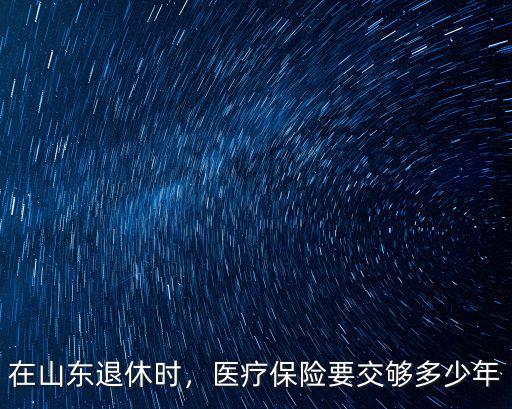 醫(yī)療保險山東最低交多少年,醫(yī)療保險要交夠多少年