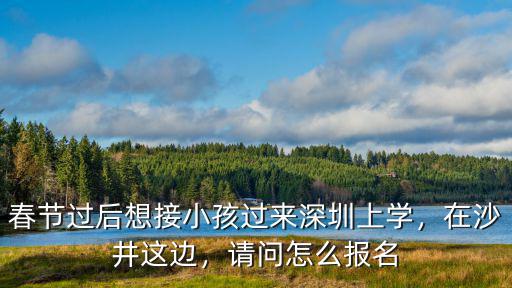 春節過后想接小孩過來深圳上學，在沙井這邊，請問怎么報名