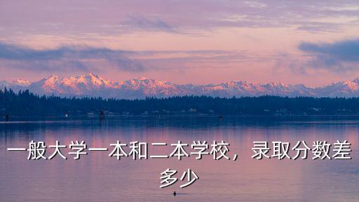 一般大學一本和二本學校，錄取分數(shù)差多少
