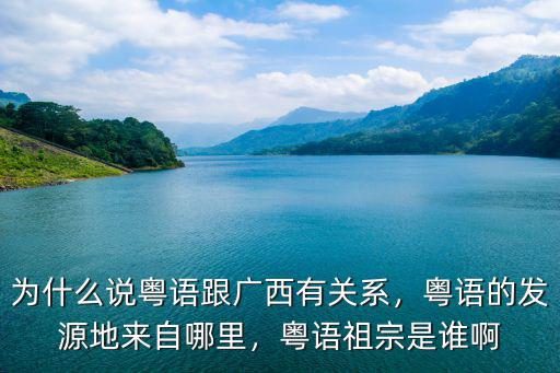 為什么說粵語跟廣西有關(guān)系，粵語的發(fā)源地來自哪里，粵語祖宗是誰啊