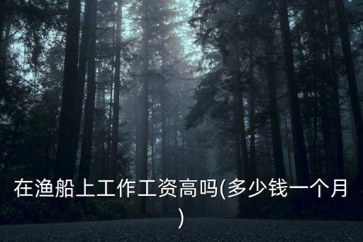 在漁船上工作工資高嗎(多少錢一個月)