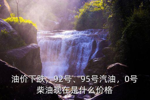 油價(jià)下跌，92號(hào)、95號(hào)汽油，0號(hào)柴油現(xiàn)在是什么價(jià)格