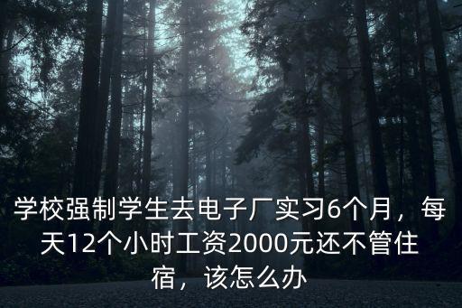 學(xué)校強(qiáng)制學(xué)生去電子廠實(shí)習(xí)6個(gè)月，每天12個(gè)小時(shí)工資2000元還不管住宿，該怎么辦