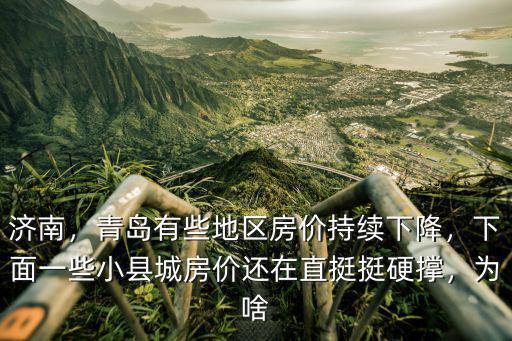 濟(jì)南，青島有些地區(qū)房?jī)r(jià)持續(xù)下降，下面一些小縣城房?jī)r(jià)還在直挺挺硬撐，為啥