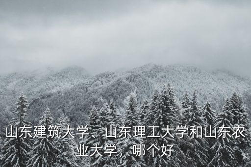 山東建筑大學(xué)、山東理工大學(xué)和山東農(nóng)業(yè)大學(xué)，哪個(gè)好