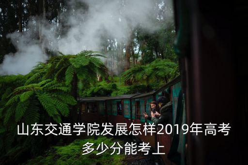 山東交通學院發(fā)展怎樣2019年高考多少分能考上