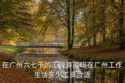 在廣州六七千的工資算底嗎在廣州工作生活多少工資合適