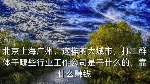 北京上海廣州，這樣的大城市，打工群體干哪些行業(yè)工作公司是干什么的，靠什么賺錢