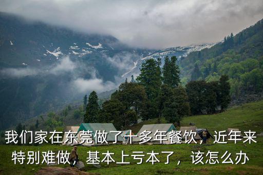 我們家在東莞做了十多年餐飲，近年來特別難做，基本上虧本了，該怎么辦