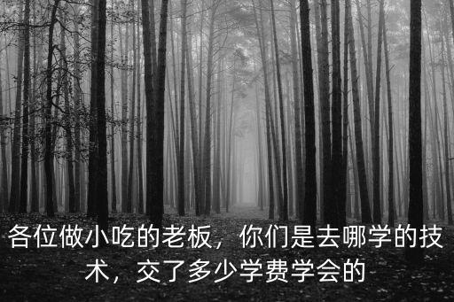 各位做小吃的老板，你們是去哪學(xué)的技術(shù)，交了多少學(xué)費學(xué)會的