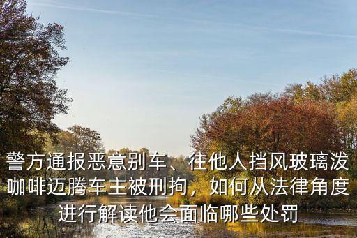 警方通報惡意別車、往他人擋風玻璃潑咖啡邁騰車主被刑拘，如何從法律角度進行解讀他會面臨哪些處罰