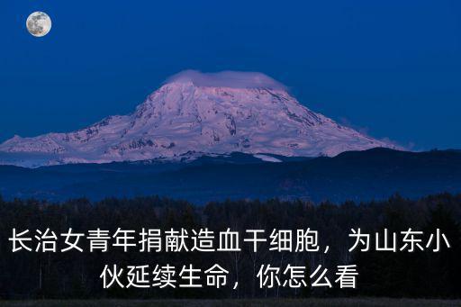 長治女青年捐獻(xiàn)造血干細(xì)胞，為山東小伙延續(xù)生命，你怎么看