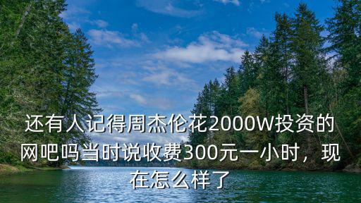 還有人記得周杰倫花2000W投資的網吧嗎當時說收費300元一小時，現在怎么樣了