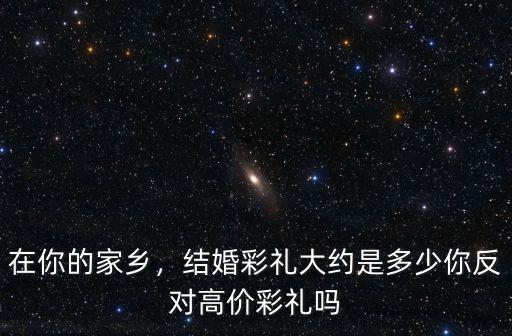 在你的家鄉，結婚彩禮大約是多少你反對高價彩禮嗎