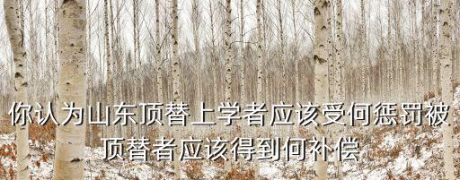 你認為山東頂替上學者應該受何懲罰被頂替者應該得到何補償