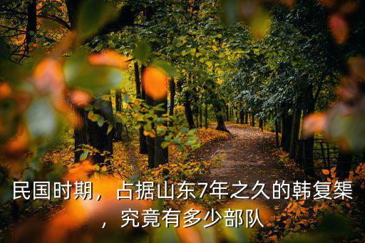 韓復(fù)榘主政山東有多少人,占據(jù)山東7年之久的韓復(fù)榘