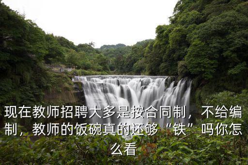 現(xiàn)在教師招聘大多是按合同制，不給編制，教師的飯碗真的還夠“鐵”嗎你怎么看
