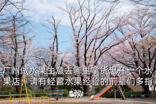 廣州做水果生意去哪里拿貨想開一個水果店，請有經營水果經驗的前輩們多指教