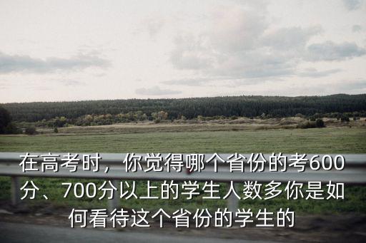 在高考時(shí)，你覺得哪個(gè)省份的考600分、700分以上的學(xué)生人數(shù)多你是如何看待這個(gè)省份的學(xué)生的