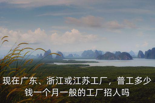 現在廣東、浙江或江蘇工廠，普工多少錢一個月一般的工廠招人嗎