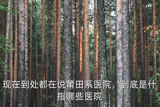 現在到處都在說莆田系醫院，到底是什指哪些醫院