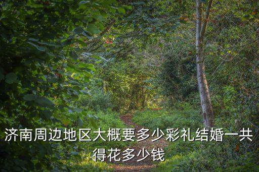 濟南長清結婚需要多少錢,濟南姑娘定親彩禮錢是多少