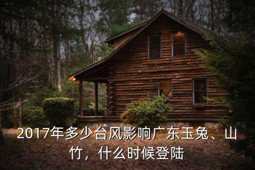 2017年多少臺(tái)風(fēng)影響廣東玉兔、山竹，什么時(shí)候登陸