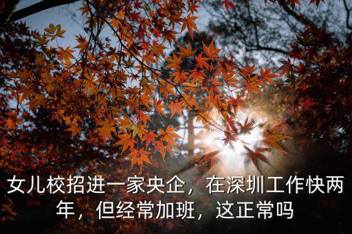 女兒校招進一家央企，在深圳工作快兩年，但經常加班，這正常嗎
