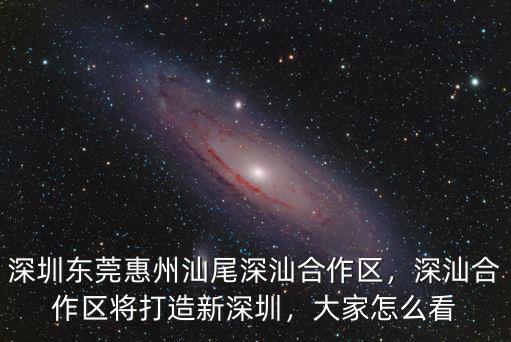 深圳東莞惠州汕尾深汕合作區(qū)，深汕合作區(qū)將打造新深圳，大家怎么看