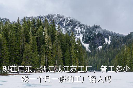 現在廣東、浙江或江蘇工廠，普工多少錢一個月一般的工廠招人嗎