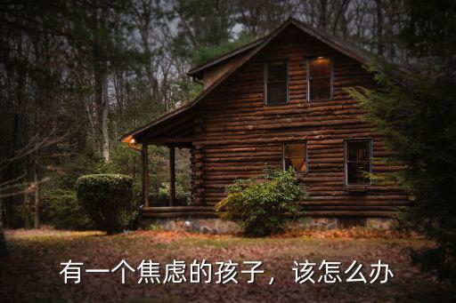 韶關孩子焦慮怎么辦,孩子考試焦慮