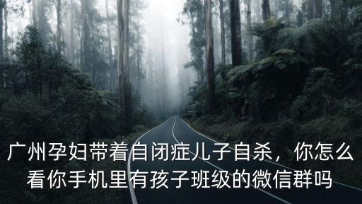 廣州孕婦帶著自閉癥兒子自殺，你怎么看你手機里有孩子班級的微信群嗎