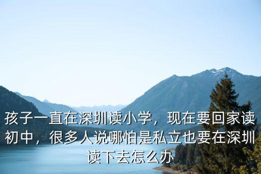 孩子一直在深圳讀小學，現在要回家讀初中，很多人說哪怕是私立也要在深圳讀下去怎么辦