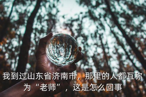我到過(guò)山東省濟(jì)南市，那里的人都互稱為“老師”，這是怎么回事