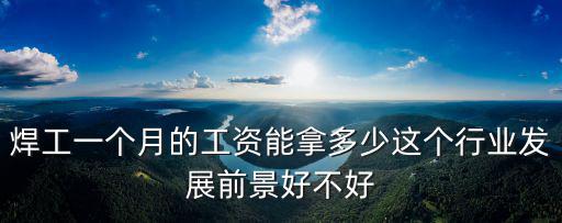 焊工一個月的工資能拿多少這個行業發展前景好不好